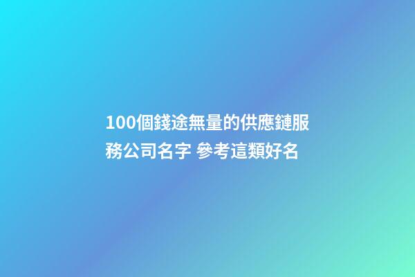 100個錢途無量的供應鏈服務公司名字 參考這類好名